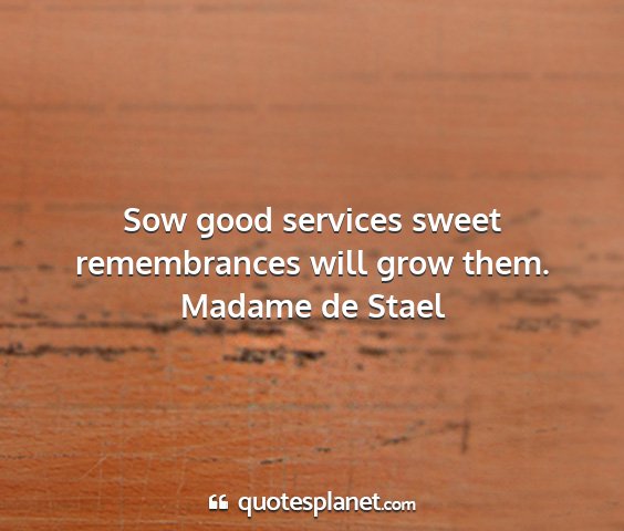 Madame de stael - sow good services sweet remembrances will grow...