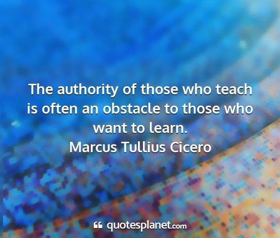 Marcus tullius cicero - the authority of those who teach is often an...