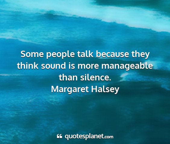 Margaret halsey - some people talk because they think sound is more...