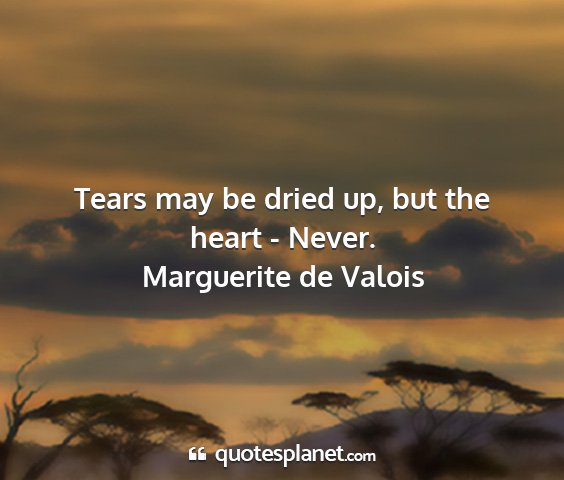 Marguerite de valois - tears may be dried up, but the heart - never....