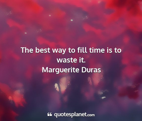 Marguerite duras - the best way to fill time is to waste it....