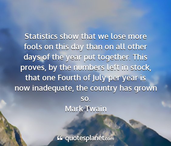 Mark twain - statistics show that we lose more fools on this...