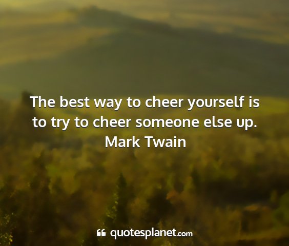 Mark twain - the best way to cheer yourself is to try to cheer...