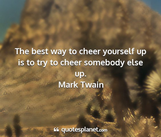 Mark twain - the best way to cheer yourself up is to try to...