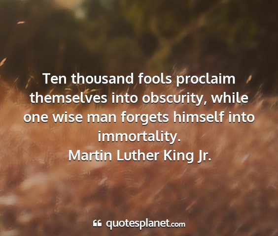 Martin luther king jr. - ten thousand fools proclaim themselves into...