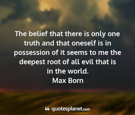 Max born - the belief that there is only one truth and that...