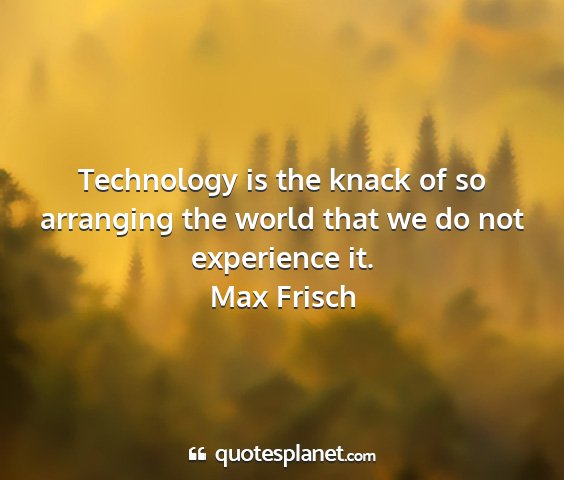 Max frisch - technology is the knack of so arranging the world...