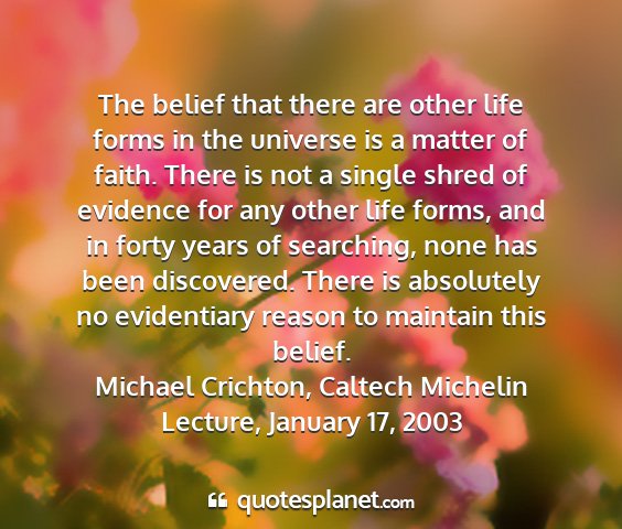 Michael crichton, caltech michelin lecture, january 17, 2003 - the belief that there are other life forms in the...