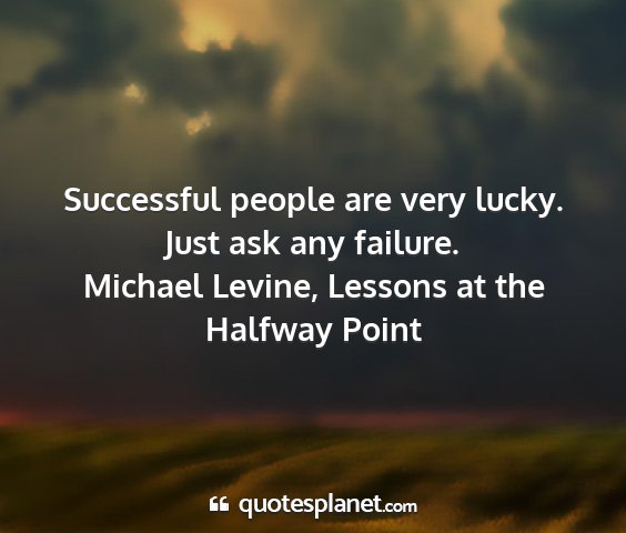 Michael levine, lessons at the halfway point - successful people are very lucky. just ask any...