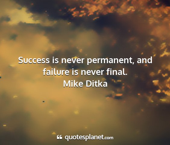 Mike ditka - success is never permanent, and failure is never...