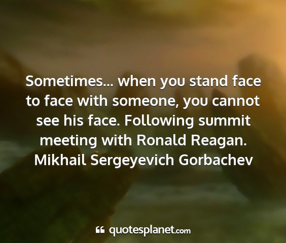 Mikhail sergeyevich gorbachev - sometimes... when you stand face to face with...