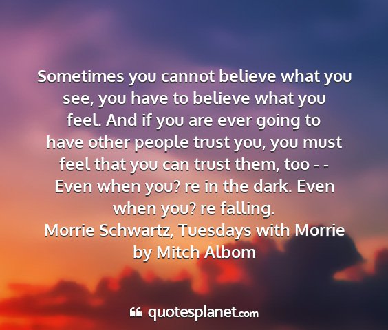 Morrie schwartz, tuesdays with morrie by mitch albom - sometimes you cannot believe what you see, you...
