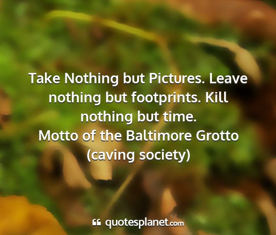 Motto of the baltimore grotto (caving society) - take nothing but pictures. leave nothing but...