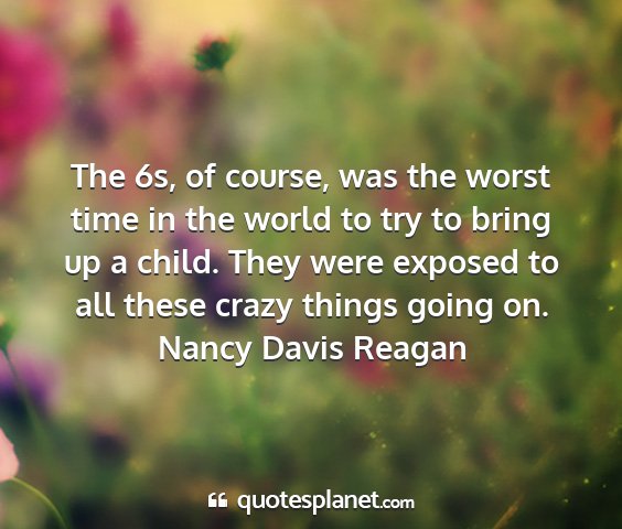 Nancy davis reagan - the 6s, of course, was the worst time in the...
