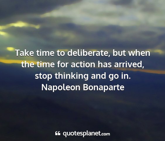Napoleon bonaparte - take time to deliberate, but when the time for...