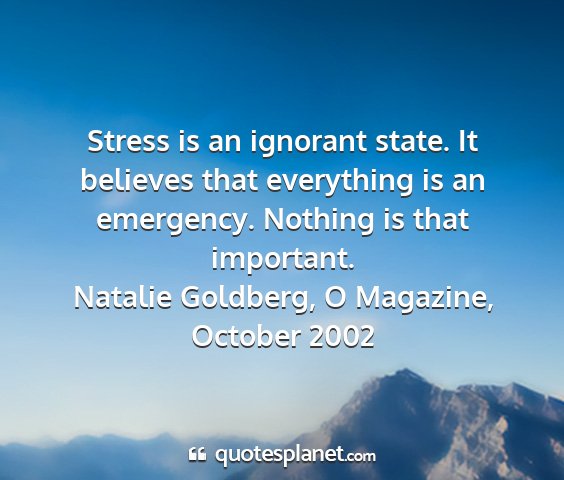 Natalie goldberg, o magazine, october 2002 - stress is an ignorant state. it believes that...