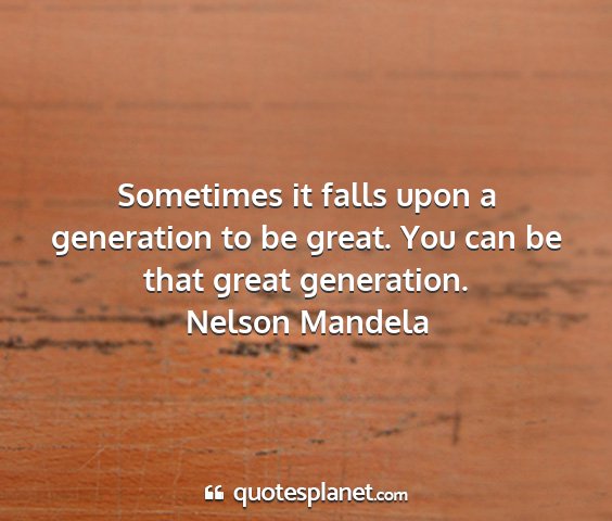 Nelson mandela - sometimes it falls upon a generation to be great....