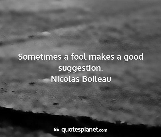 Nicolas boileau - sometimes a fool makes a good suggestion....