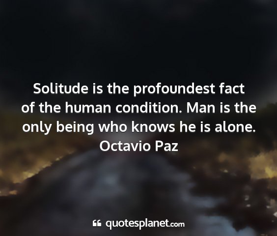 Octavio paz - solitude is the profoundest fact of the human...
