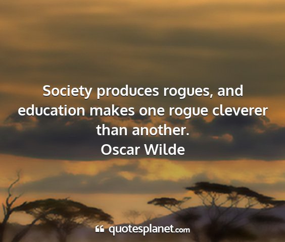 Oscar wilde - society produces rogues, and education makes one...