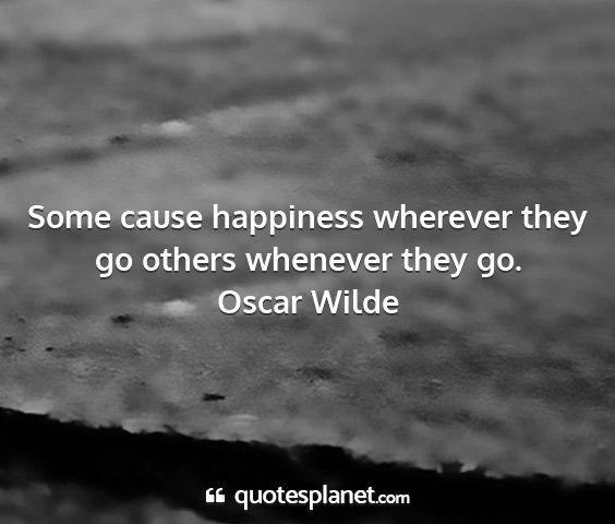 Oscar wilde - some cause happiness wherever they go others...