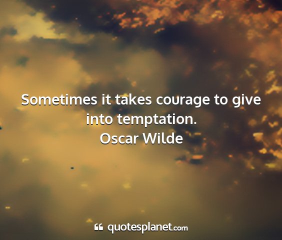 Oscar wilde - sometimes it takes courage to give into...