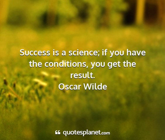 Oscar wilde - success is a science; if you have the conditions,...