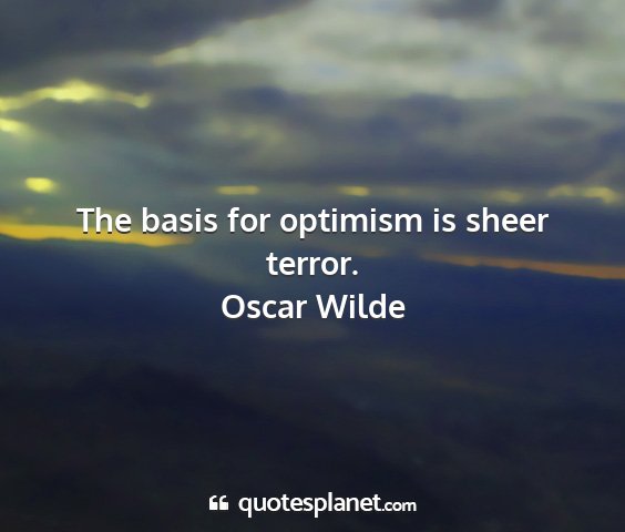 Oscar wilde - the basis for optimism is sheer terror....