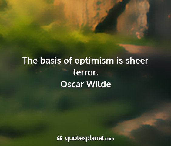 Oscar wilde - the basis of optimism is sheer terror....