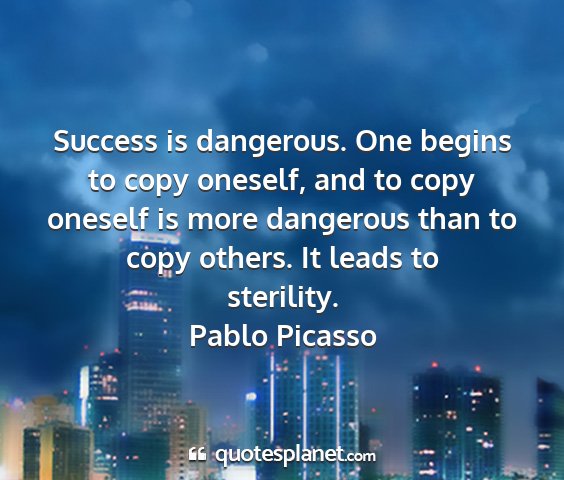 Pablo picasso - success is dangerous. one begins to copy oneself,...