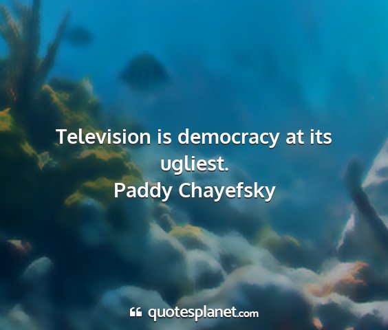 Paddy chayefsky - television is democracy at its ugliest....