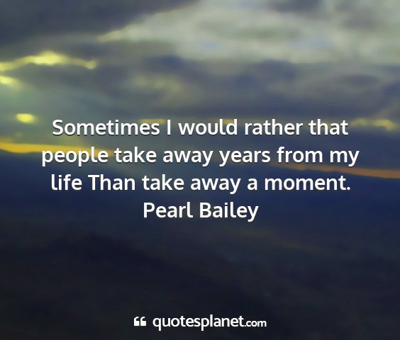 Pearl bailey - sometimes i would rather that people take away...