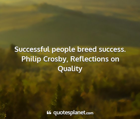 Philip crosby, reflections on quality - successful people breed success....