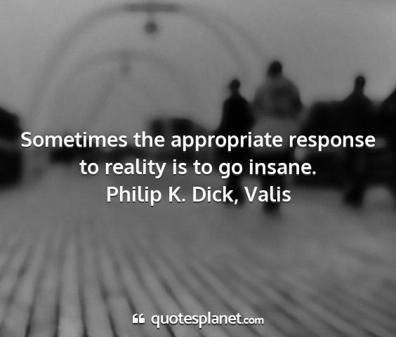 Philip k. dick, valis - sometimes the appropriate response to reality is...