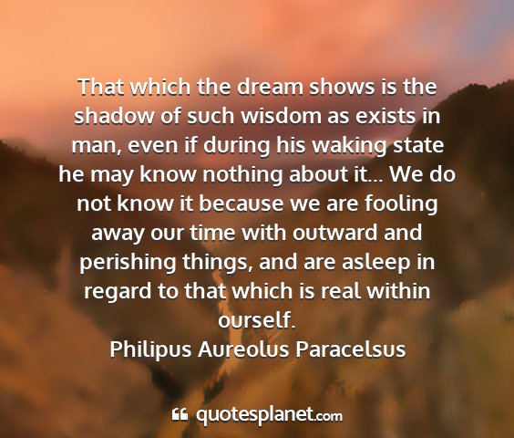 Philipus aureolus paracelsus - that which the dream shows is the shadow of such...