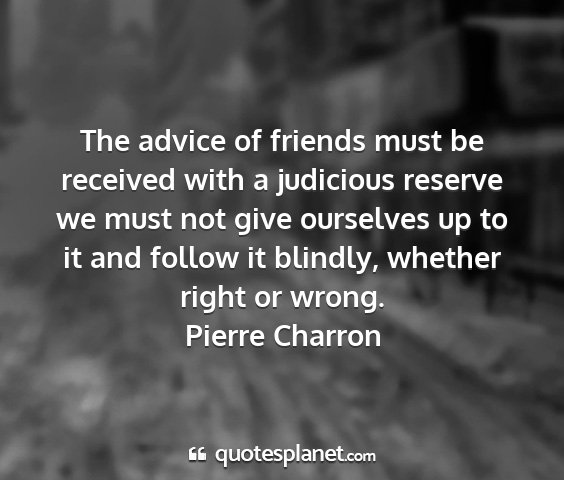 Pierre charron - the advice of friends must be received with a...