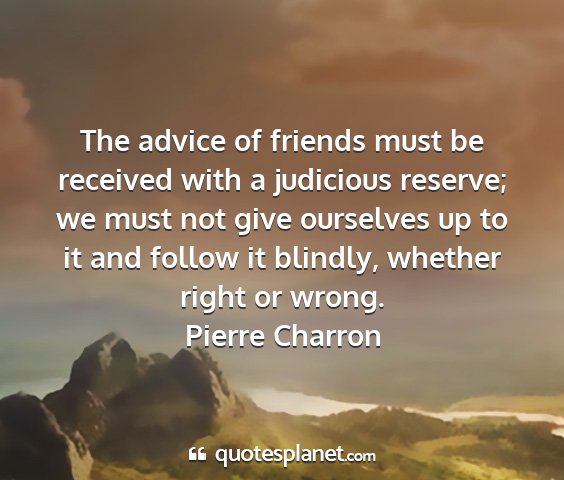 Pierre charron - the advice of friends must be received with a...