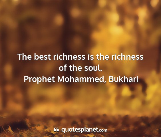 Prophet mohammed, bukhari - the best richness is the richness of the soul....