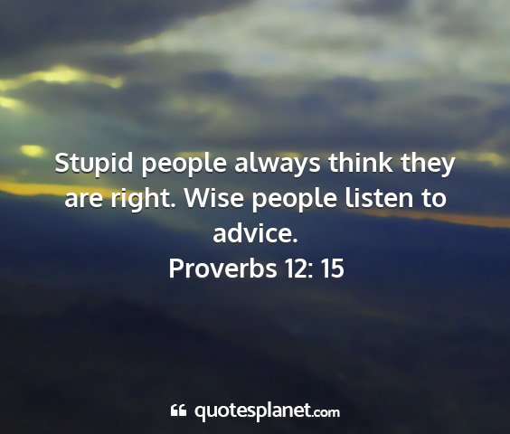 Proverbs 12: 15 - stupid people always think they are right. wise...