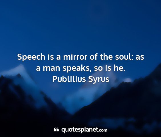 Publilius syrus - speech is a mirror of the soul: as a man speaks,...