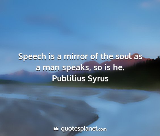 Publilius syrus - speech is a mirror of the soul as a man speaks,...