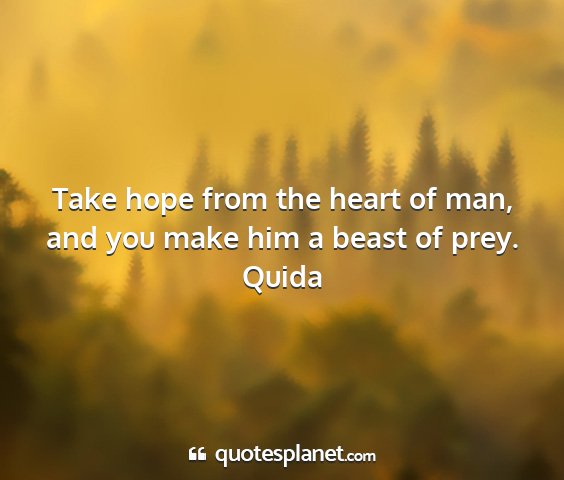 Quida - take hope from the heart of man, and you make him...