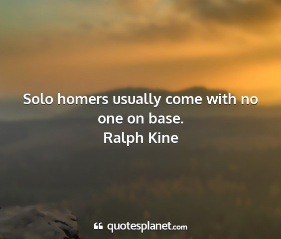Ralph kine - solo homers usually come with no one on base....