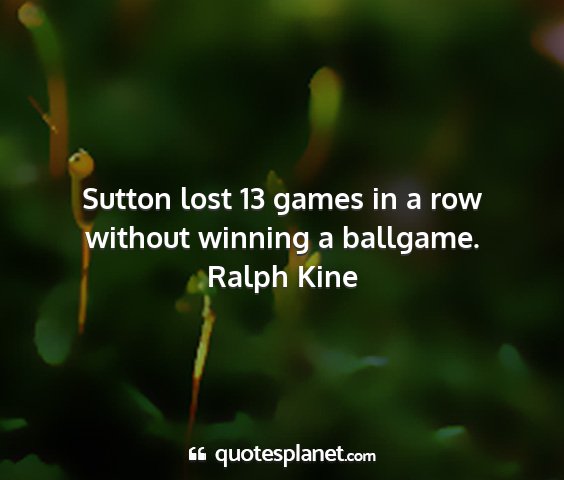 Ralph kine - sutton lost 13 games in a row without winning a...