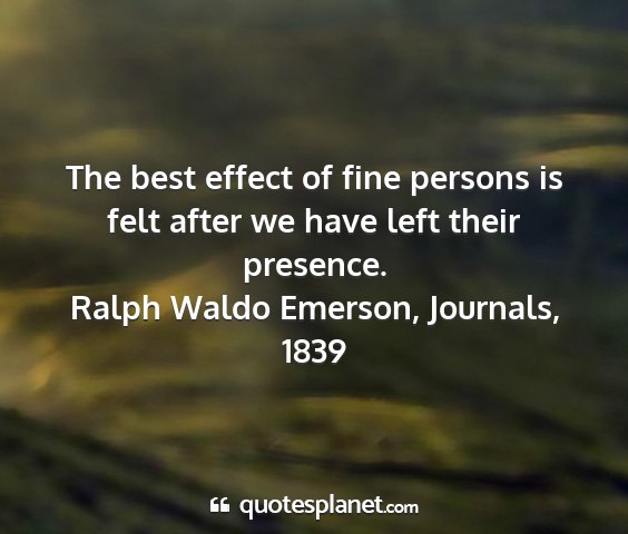 Ralph waldo emerson, journals, 1839 - the best effect of fine persons is felt after we...