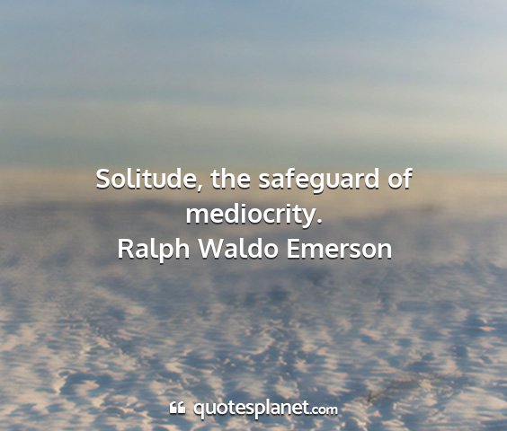 Ralph waldo emerson - solitude, the safeguard of mediocrity....