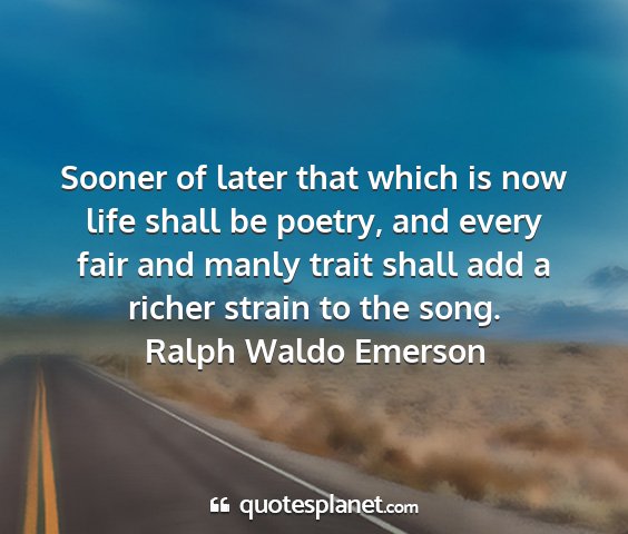 Ralph waldo emerson - sooner of later that which is now life shall be...