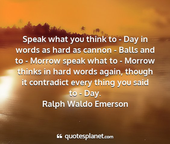 Ralph waldo emerson - speak what you think to - day in words as hard as...