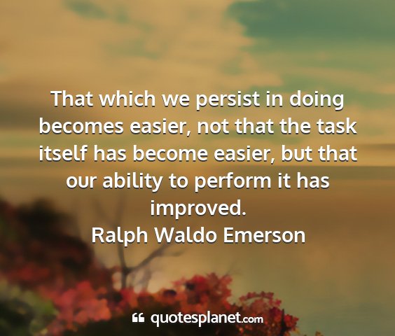 Ralph waldo emerson - that which we persist in doing becomes easier,...