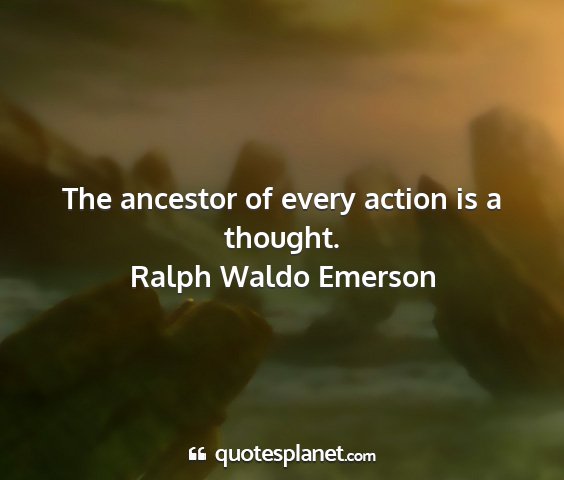 Ralph waldo emerson - the ancestor of every action is a thought....